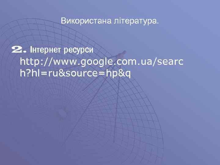 Використана література. 2. Інтернет ресурси http: //www. google. com. ua/searc h? hl=ru&source=hp&q 