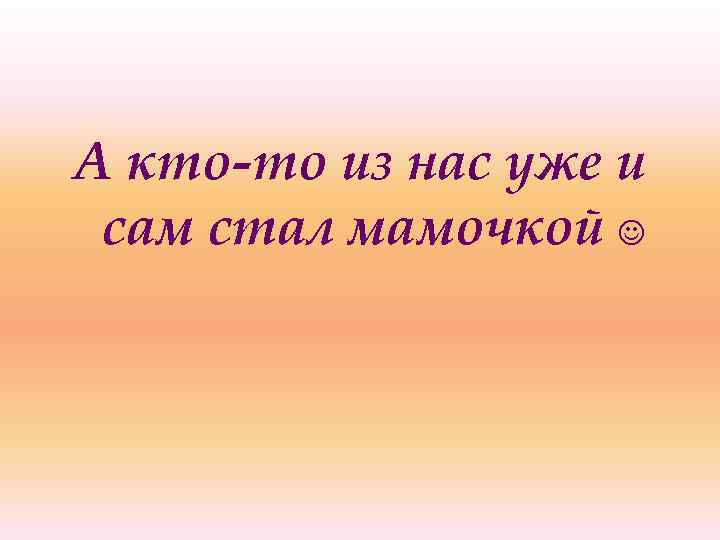 А кто-то из нас уже и сам стал мамочкой 