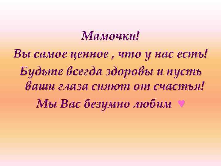 Мамочки! Вы самое ценное , что у нас есть! Будьте всегда здоровы и пусть