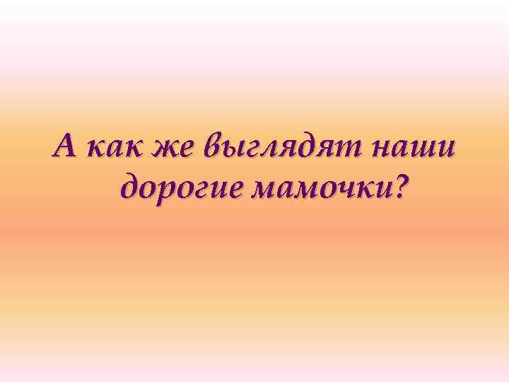 А как же выглядят наши дорогие мамочки? 