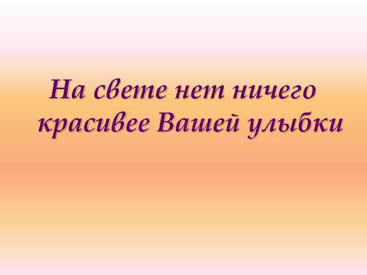 На свете нет ничего красивее Вашей улыбки 