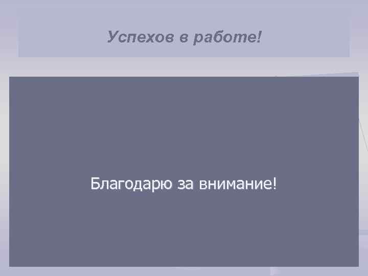 Успехов в работе! Благодарю за внимание! 