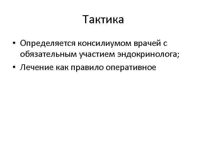 Тактика • Определяется консилиумом врачей с обязательным участием эндокринолога; • Лечение как правило оперативное