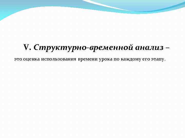 V. Структурно-временной анализ – это оценка использования времени урока по каждому его этапу. 