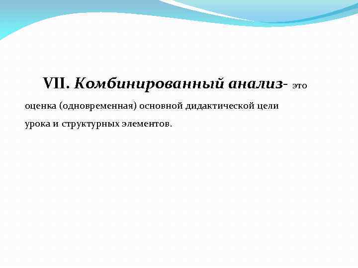 VII. Комбинированный анализ- это оценка (одновременная) основной дидактической цели урока и структурных элементов. 