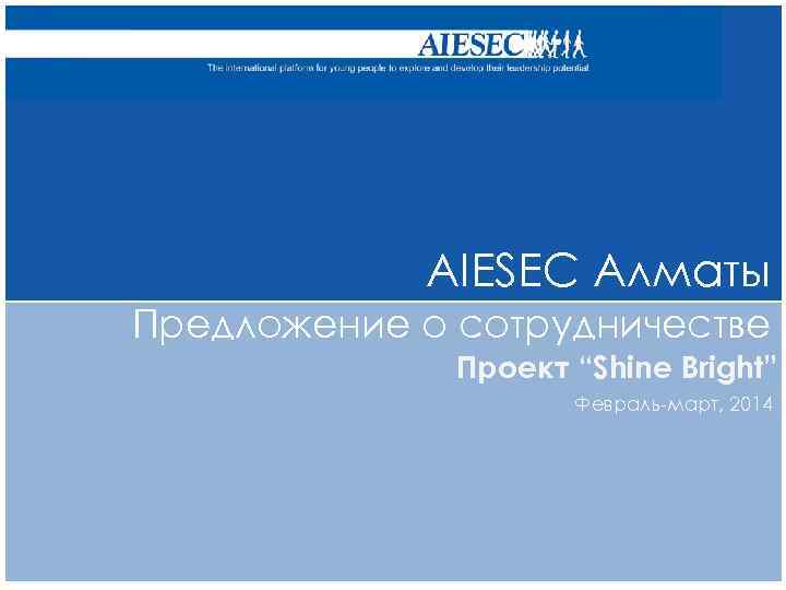 AIESEC Алматы Предложение о сотрудничестве Проект “Shine Bright” Февраль-март, 2014 