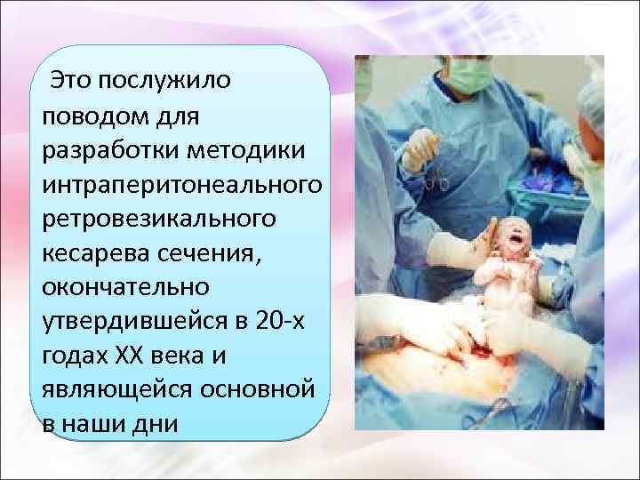  Это послужило поводом для разработки методики интраперитонеального ретровезикального кесарева сечения, окончательно утвердившейся в