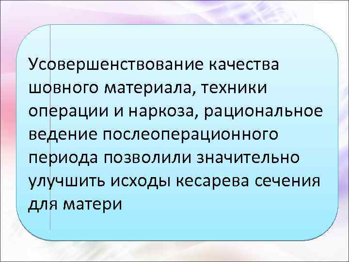 Усовершенствование качества шовного материала, техники операции и наркоза, рациональное ведение послеоперационного периода позволили значительно