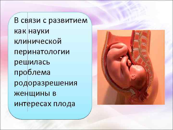 В связи с развитием как науки клинической перинатологии решилась проблема родоразрешения женщины в интересах