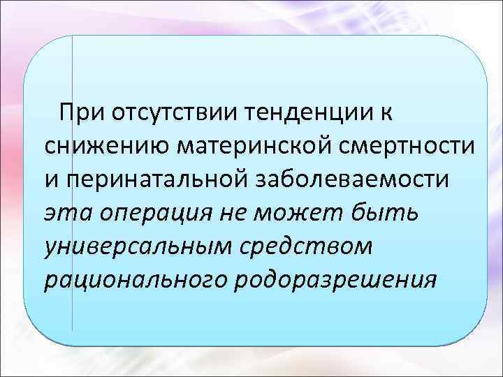 При отсутствии тенденции к снижению материнской смертности и перинатальной заболеваемости эта операция не может