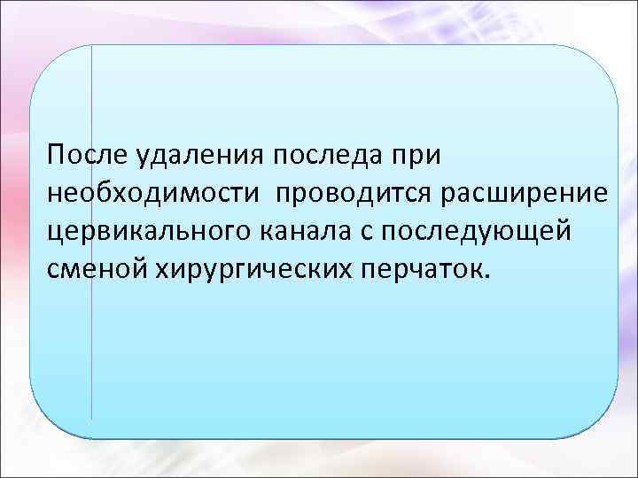 После удаления последа при необходимости проводится расширение цервикального канала с последующей сменой хирургических перчаток.