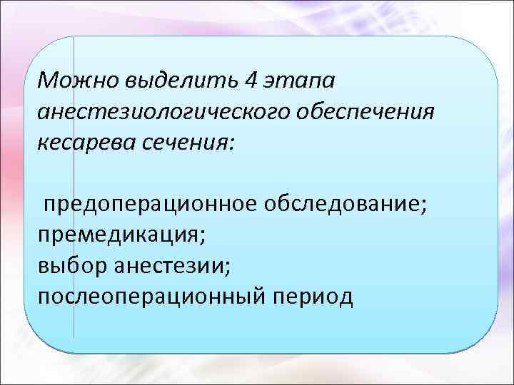 Можно выделить 4 этапа анестезиологического обеспечения кесарева сечения: предоперационное обследование; премедикация; выбор анестезии; послеоперационный