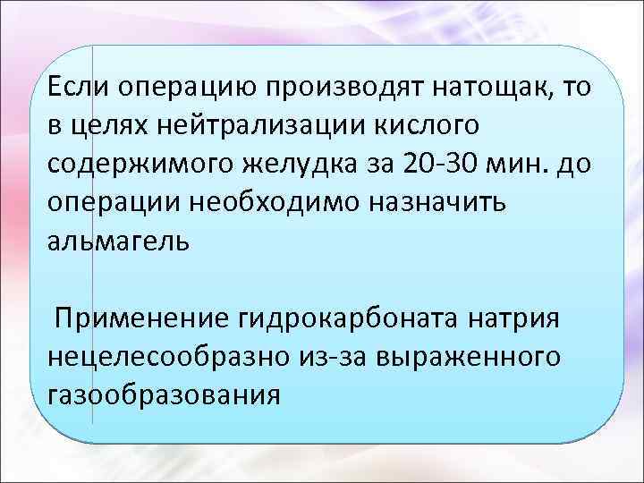 Если операцию производят натощак, то в целях нейтрализации кислого содержимого желудка за 20 -30