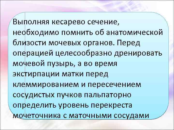 Выполняя кесарево сечение, необходимо помнить об анатомической близости мочевых органов. Перед операцией целесообразно дренировать