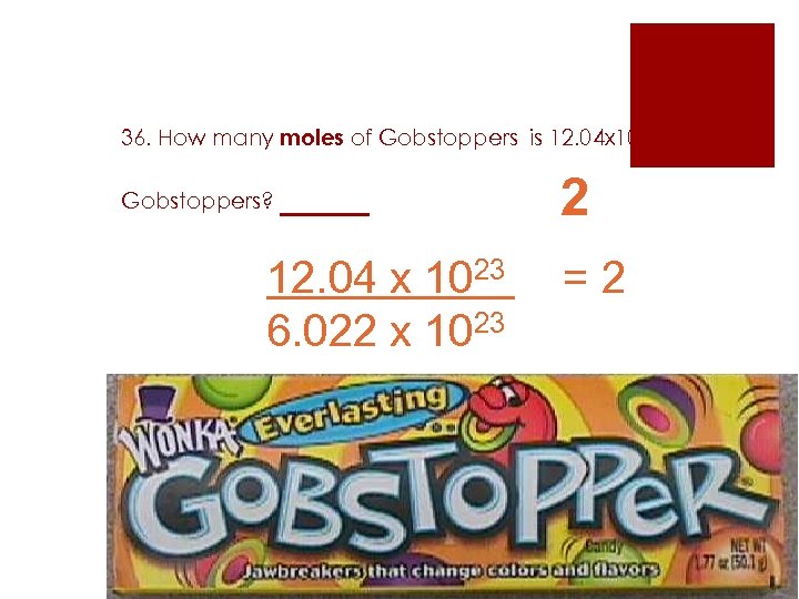 36. How many moles of Gobstoppers is 12. 04 x 1023 of Gobstoppers? ___