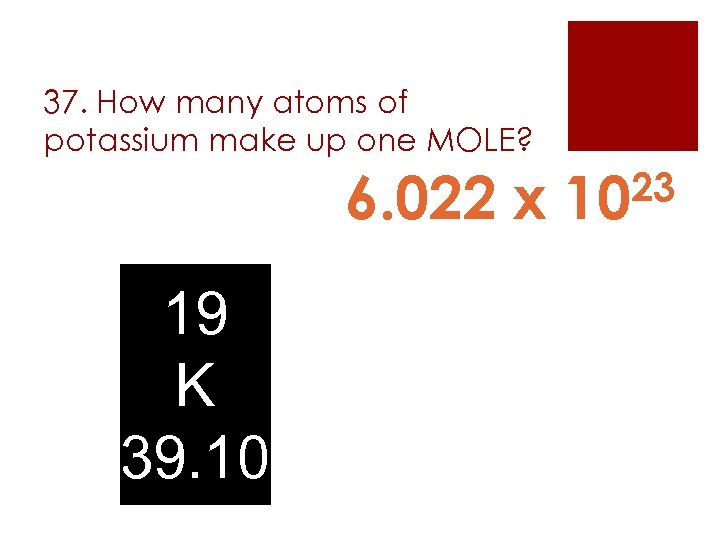 37. How many atoms of potassium make up one MOLE? 6. 022 x 19