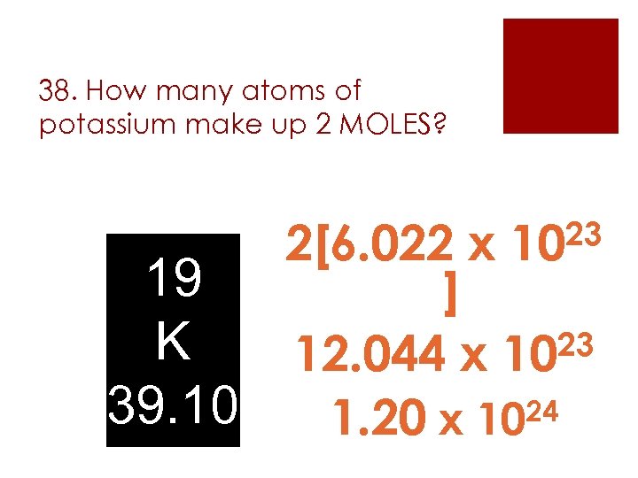 38. How many atoms of potassium make up 2 MOLES? 23 10 2[6. 022