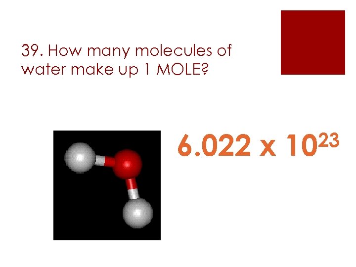 39. How many molecules of water make up 1 MOLE? 6. 022 x 23