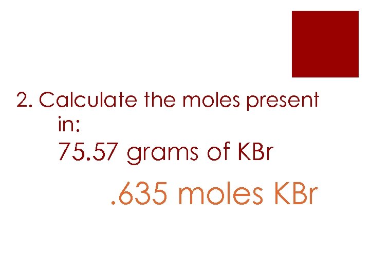 2. Calculate the moles present in: 75. 57 grams of KBr . 635 moles