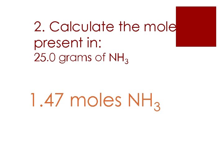 2. Calculate the moles present in: 25. 0 grams of NH 3 1. 47