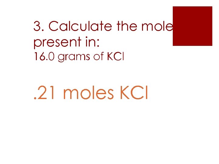 3. Calculate the moles present in: 16. 0 grams of KCl . 21 moles