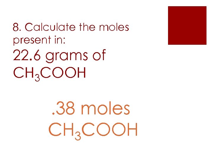 8. Calculate the moles present in: 22. 6 grams of CH 3 COOH .