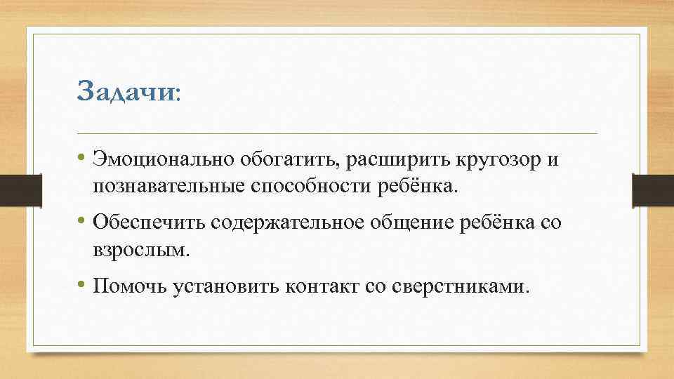 Задачи: • Эмоционально обогатить, расширить кругозор и познавательные способности ребёнка. • Обеспечить содержательное общение