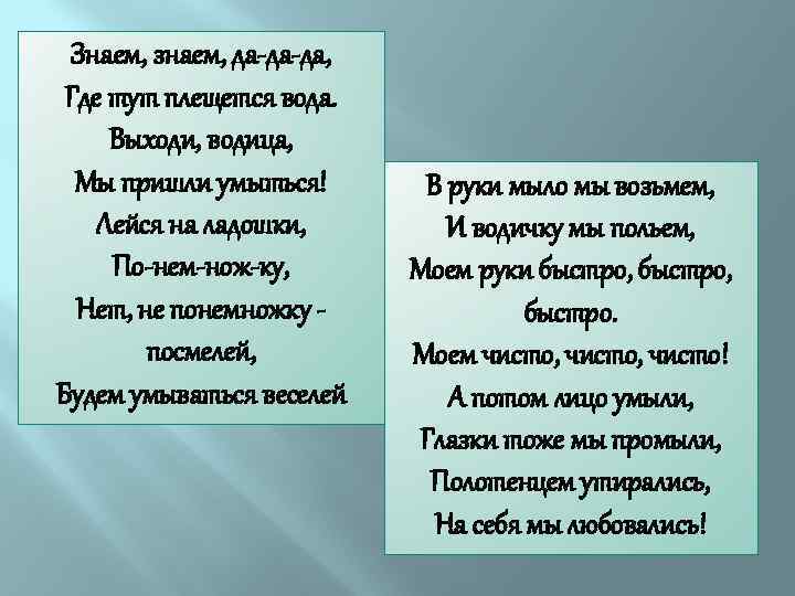 Знаем, знаем, да-да-да, Где тут плещется вода. Выходи, водица, Мы пришли умыться! Лейся на