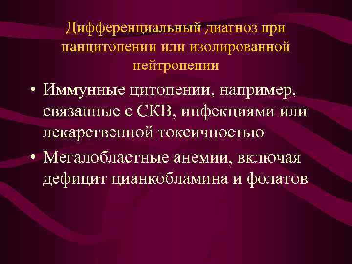 Дифференциальный диагноз при панцитопении или изолированной нейтропении • Иммунные цитопении, например, связанные с СКВ,