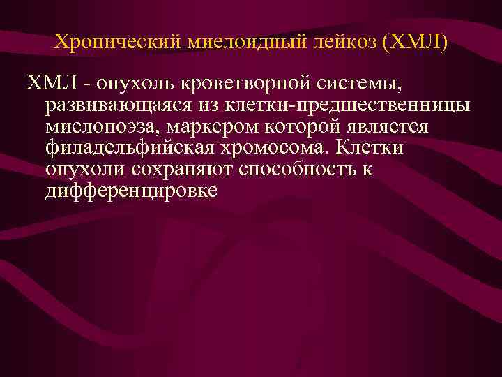 Хронический миелоидный лейкоз (ХМЛ) ХМЛ - опухоль кроветворной системы, развивающаяся из клетки-предшественницы миелопоэза, маркером