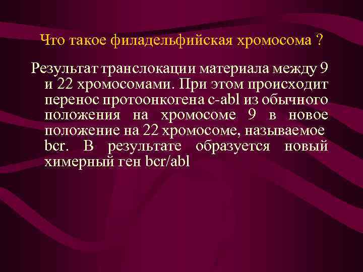 Что такое филадельфийская хромосома ? Результат транслокации материала между 9 и 22 хромосомами. При