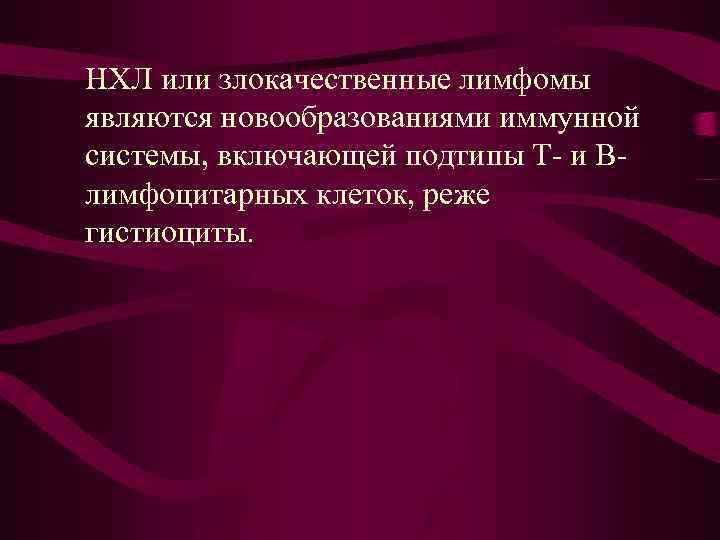 НХЛ или злокачественные лимфомы являются новообразованиями иммунной системы, включающей подтипы Т- и Влимфоцитарных клеток,