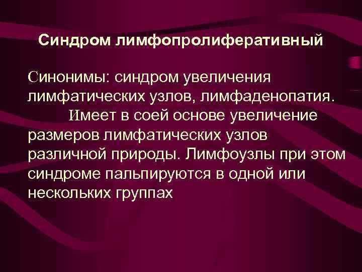 Синдром лимфопролиферативный Синонимы: синдром увеличения лимфатических узлов, лимфаденопатия. Имеет в соей основе увеличение размеров