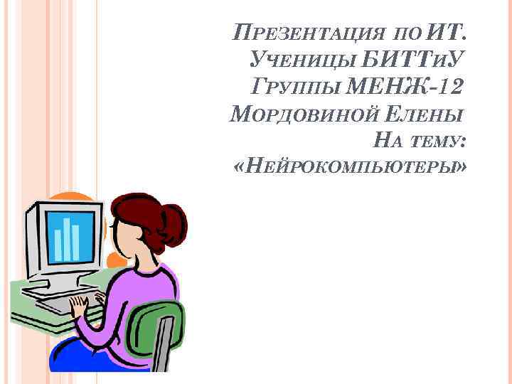ПРЕЗЕНТАЦИЯ ПО ИТ. УЧЕНИЦЫ БИТТИУ ГРУППЫ МЕНЖ-12 МОРДОВИНОЙ ЕЛЕНЫ НА ТЕМУ: «НЕЙРОКОМПЬЮТЕРЫ» 