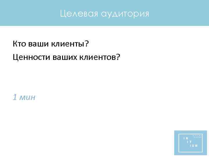 Целевая аудитория Кто ваши клиенты? Ценности ваших клиентов? 1 мин 