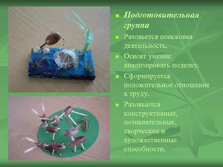 n n n Подготовительная группа Разовьется поисковая деятельность. Освоят умение анализировать поделку. Сформируется положительное