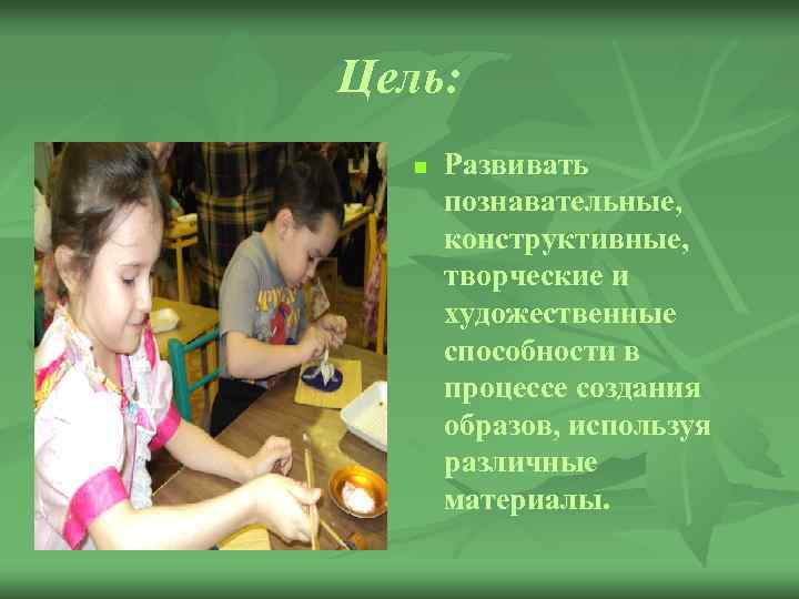 Цель: n Развивать познавательные, конструктивные, творческие и художественные способности в процессе создания образов, используя