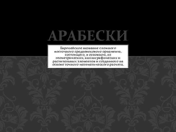 АРАБЕСКИ Европейское название сложного восточного средневекового орнамента, состоящего, в основном, из геометрических, каллиграфических и