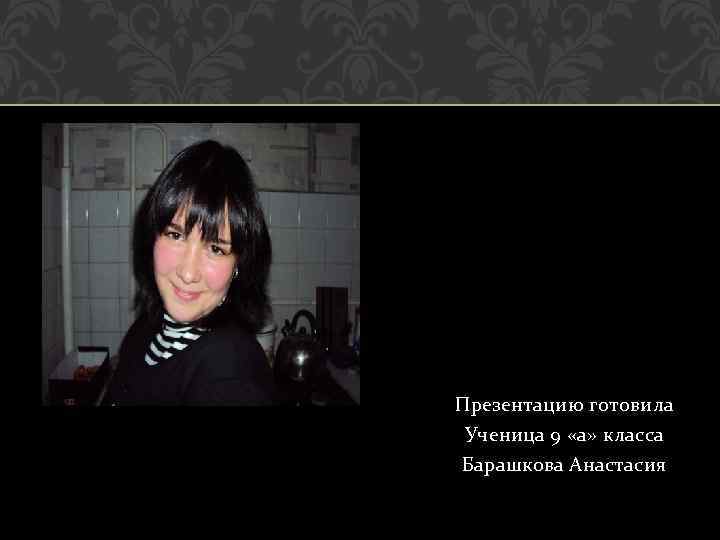 Презентацию готовила Ученица 9 «а» класса Барашкова Анастасия 