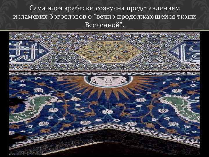 Сама идея арабески созвучна представлениям исламских богословов о "вечно продолжающейся ткани Вселенной". 