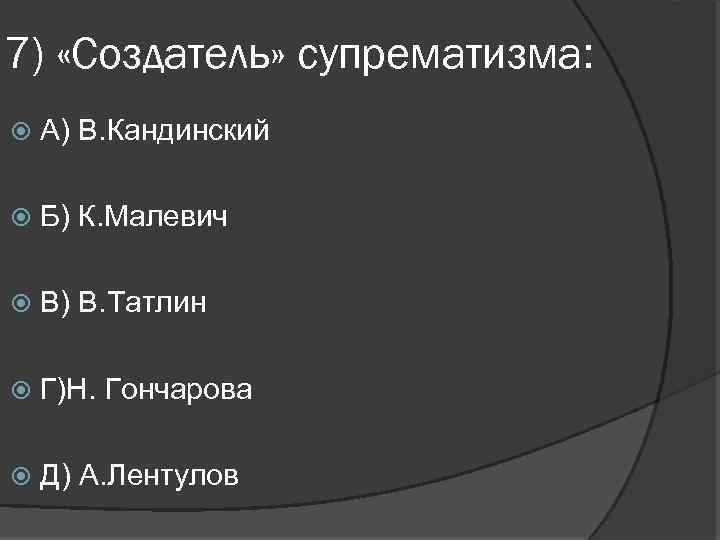 7) «Создатель» супрематизма: А) В. Кандинский Б) К. Малевич В) В. Татлин Г)Н. Гончарова