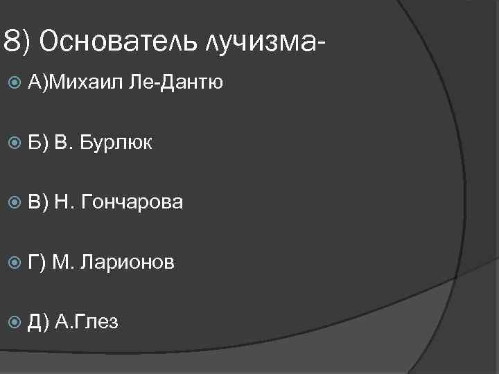 8) Основатель лучизма А)Михаил Ле-Дантю Б) В. Бурлюк В) Н. Гончарова Г) М. Ларионов