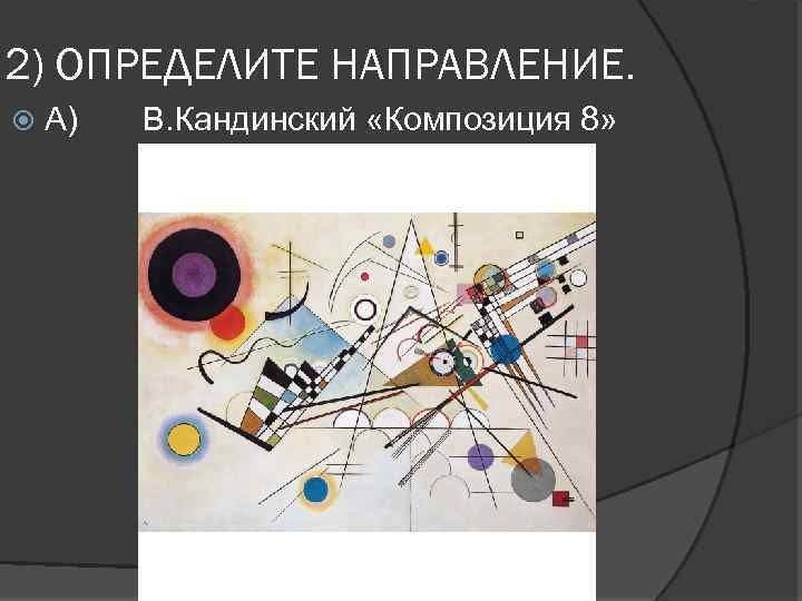 2) ОПРЕДЕЛИТЕ НАПРАВЛЕНИЕ. А) В. Кандинский «Композиция 8» 