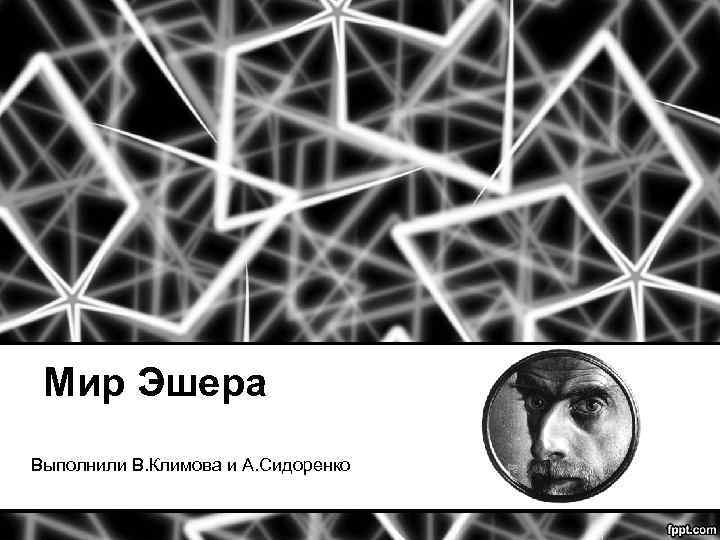 Мир Эшера Выполнили В. Климова и А. Сидоренко 