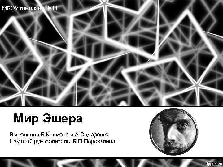 МБОУ гимназия № 11 Мир Эшера Выполнили В. Климова и А. Сидоренко Научный руководитель: