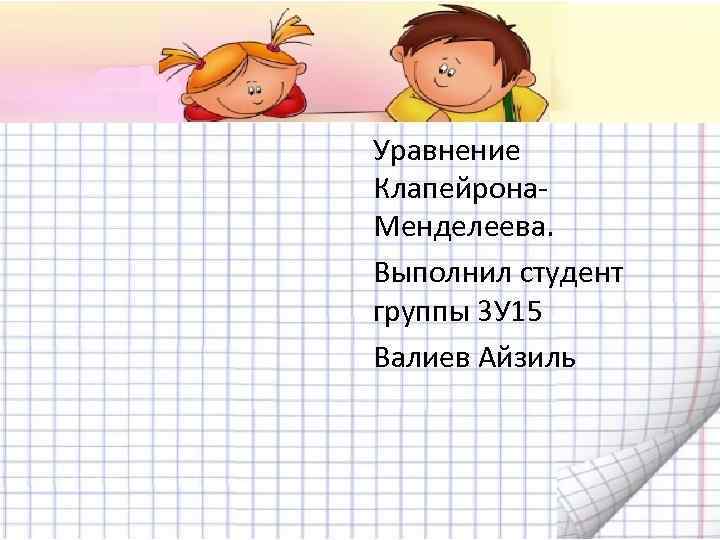 Уравнение Клапейрона. Менделеева. Выполнил студент группы 3 У 15 Валиев Айзиль 