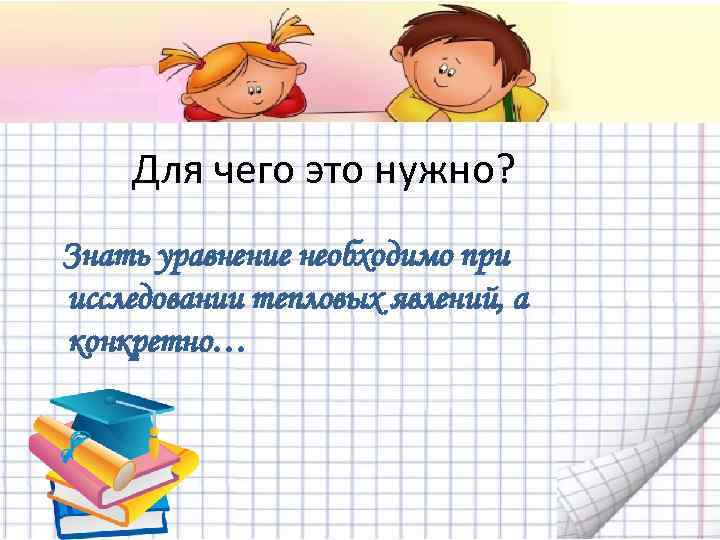 Для чего это нужно? Знать уравнение необходимо при исследовании тепловых явлений, а конкретно… 