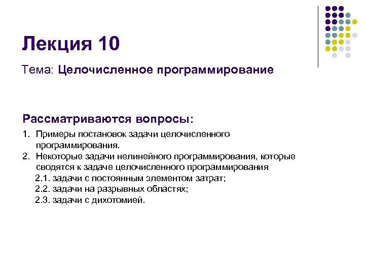 Лекция 10 Тема: Целочисленное программирование Рассматриваются вопросы: 1. Примеры постановок задачи целочисленного программирования. 2.