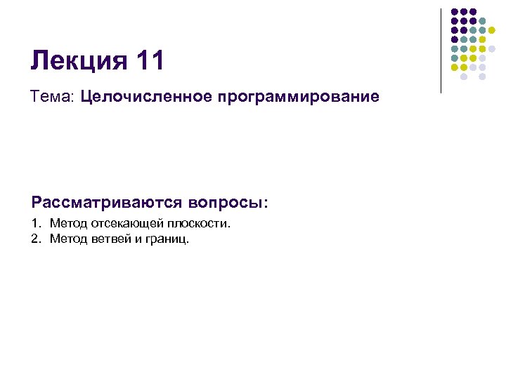 Лекция 11 Тема: Целочисленное программирование Рассматриваются вопросы: 1. Метод отсекающей плоскости. 2. Метод ветвей