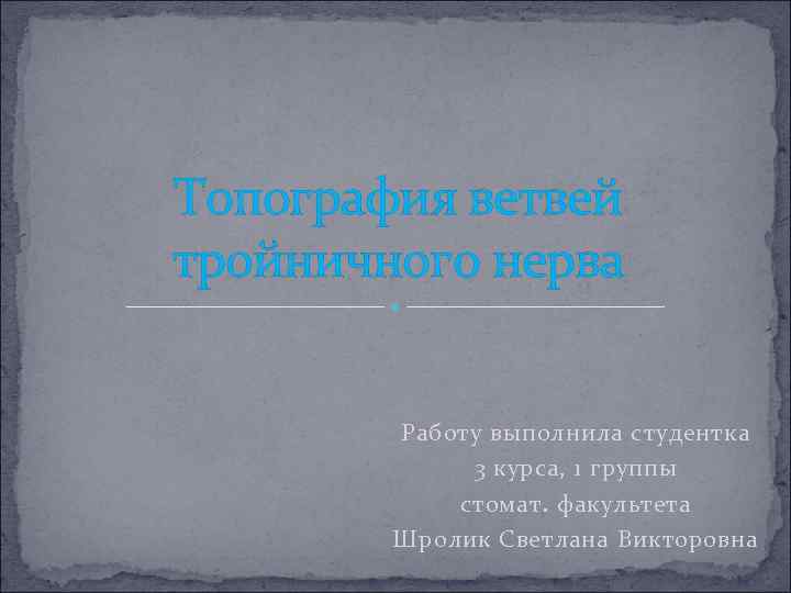 Топография ветвей тройничного нерва Работу выполнила студентка 3 курса, 1 группы стомат. факультета Шролик